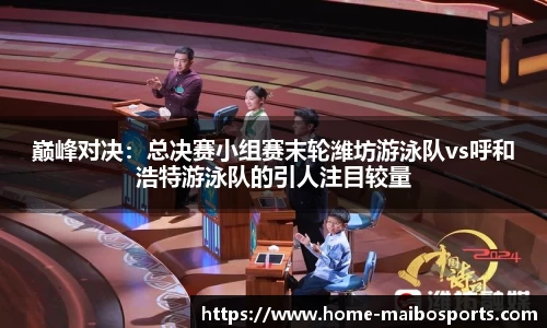 巅峰对决：总决赛小组赛末轮潍坊游泳队vs呼和浩特游泳队的引人注目较量