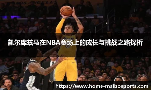 凯尔库兹马在NBA赛场上的成长与挑战之路探析